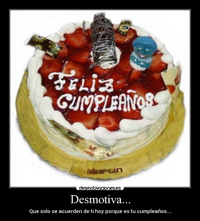 Desmotiva... - Que solo se acuerden de ti hoy porque es tu cumpleaños....