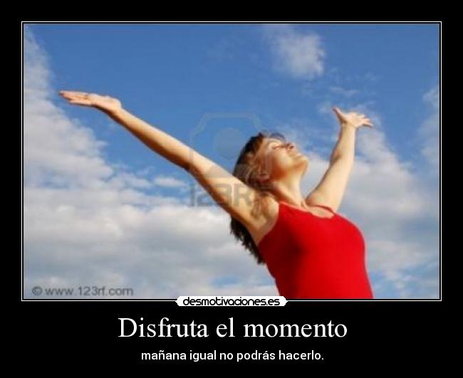 Disfruta el momento - mañana igual no podrás hacerlo.