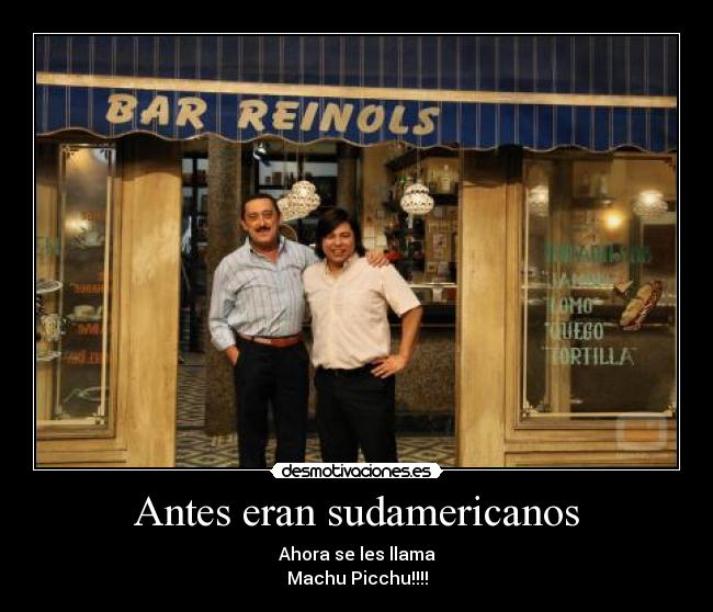Antes eran sudamericanos - Ahora se les llama
Machu Picchu!!!!