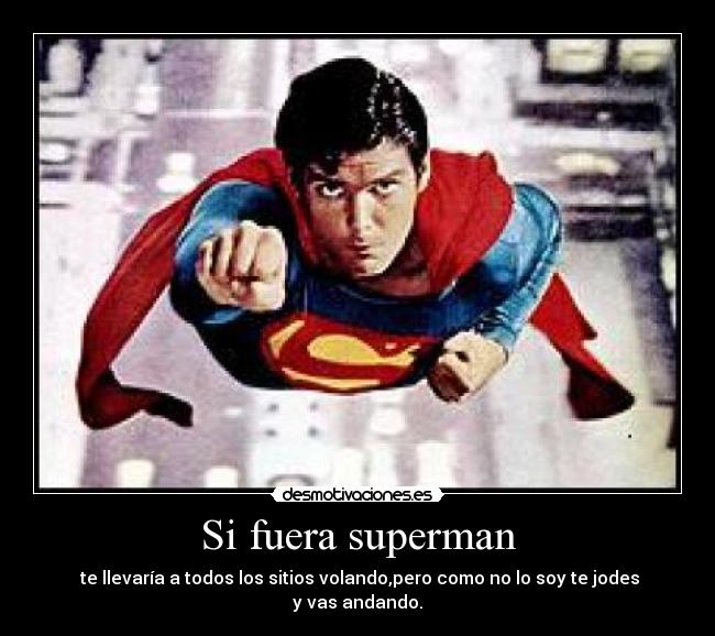 Si fuera superman -  te llevaría a todos los sitios volando,pero como no lo soy te jodes y vas andando.