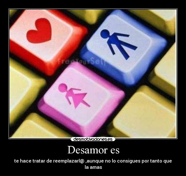 Desamor es - te hace tratar de reemplazarl@ ,aunque no lo consigues por tanto que la amas