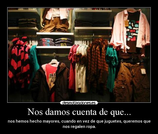 Nos damos cuenta de que... - nos hemos hecho mayores, cuando en vez de que juguetes, queremos que
nos regalen ropa.