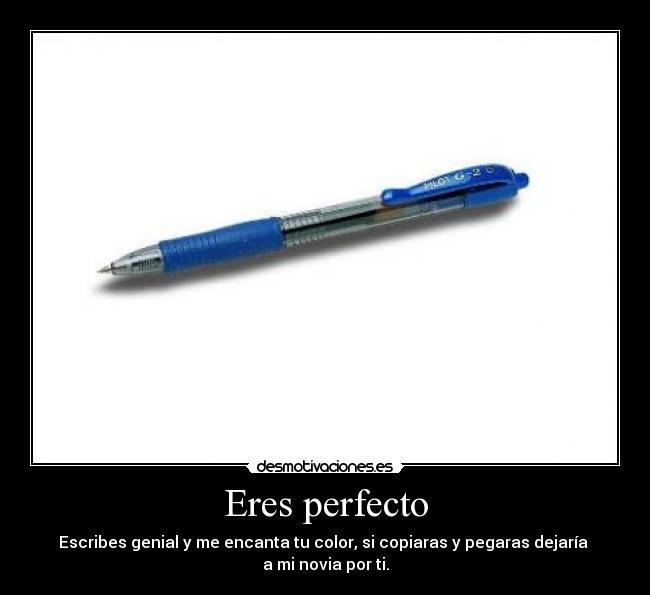Eres perfecto - Escribes genial y me encanta tu color, si copiaras y pegaras dejaría 
a mi novia por ti.