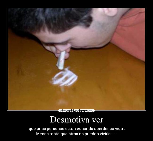 Desmotiva ver - que unas personas estan echando aperder su vida ,
Menas tanto que otras no puedan vivirla . . .