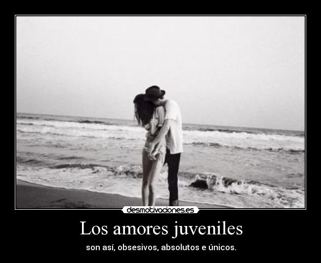 Los amores juveniles - son así, obsesivos, absolutos e únicos.