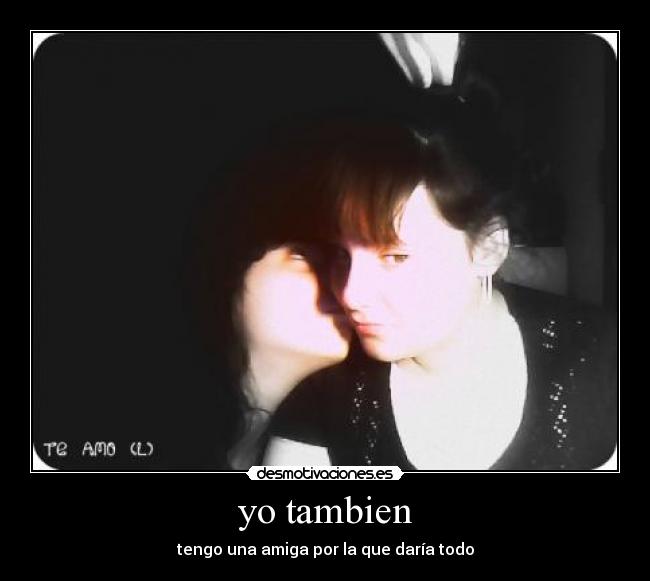 yo tambien - tengo una amiga por la que daría todo