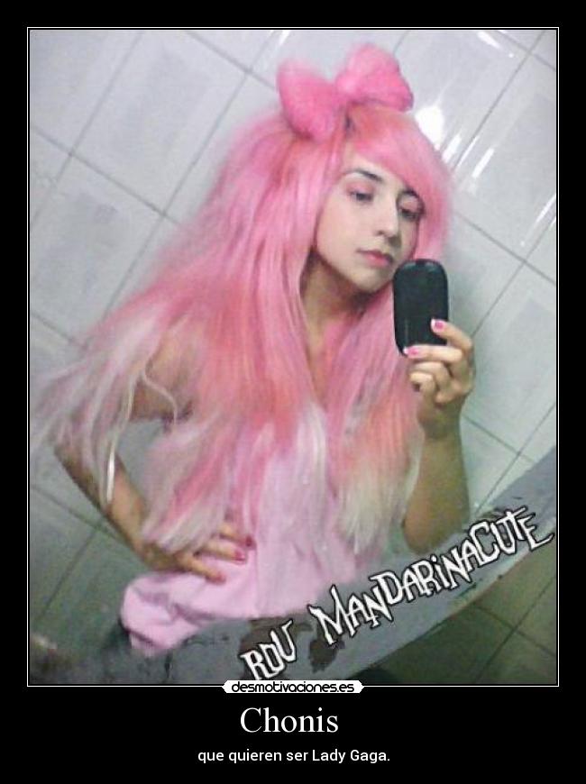 Chonis - que quieren ser Lady Gaga.