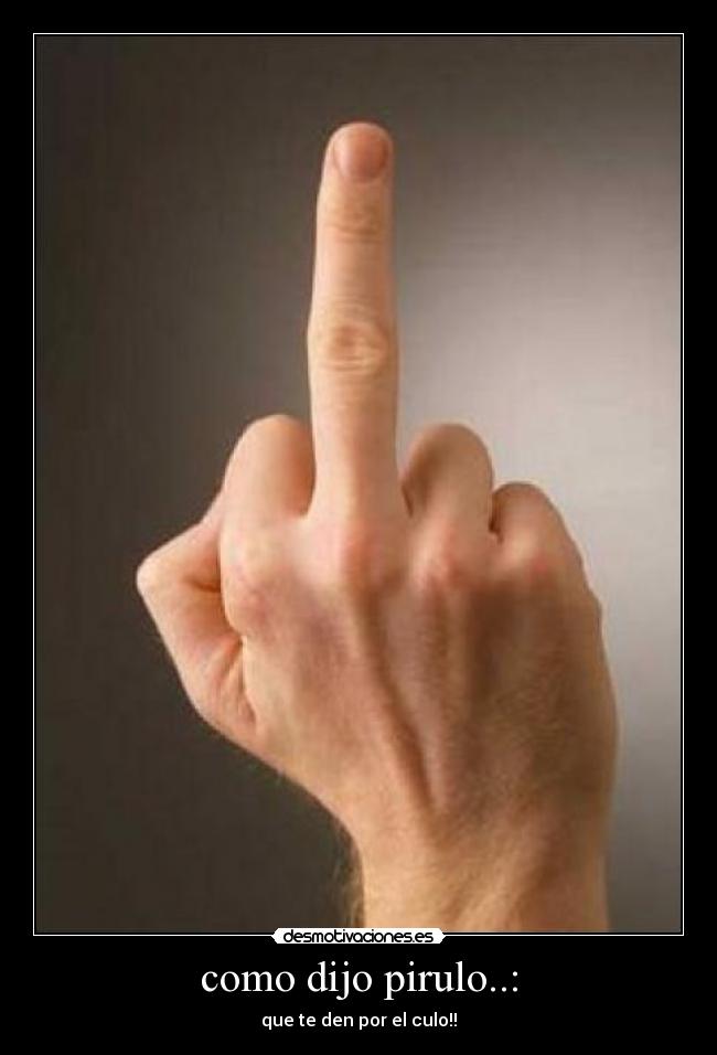 como dijo pirulo..: - que te den por el culo!!