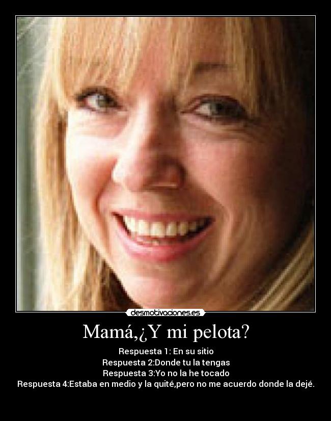 Mamá,¿Y mi pelota? - Respuesta 1: En su sitio
Respuesta 2:Donde tu la tengas
Respuesta 3:Yo no la he tocado
Respuesta 4:Estaba en medio y la quité,pero no me acuerdo donde la dejé.