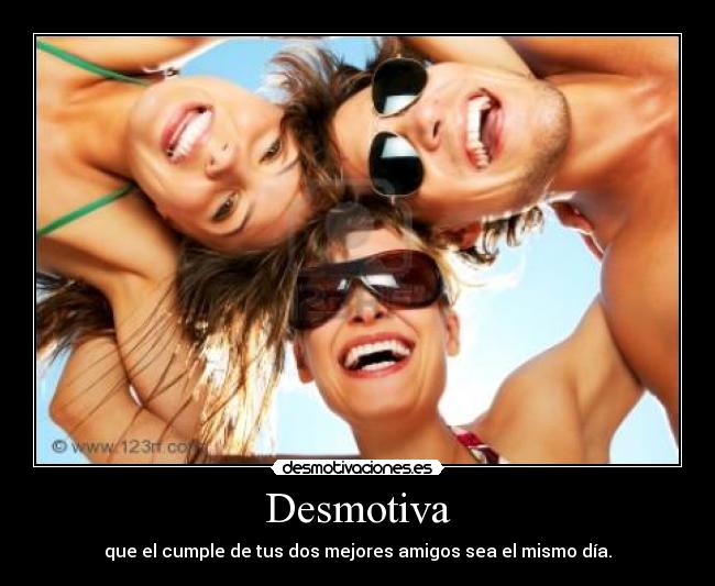 Desmotiva - que el cumple de tus dos mejores amigos sea el mismo día.