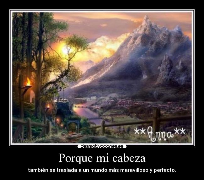 Porque mi cabeza - también se traslada a un mundo más maravilloso y perfecto.
