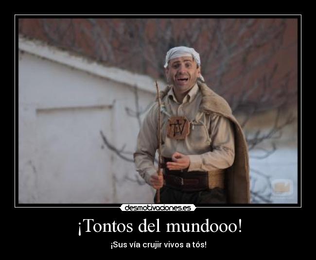 ¡Tontos del mundooo! -