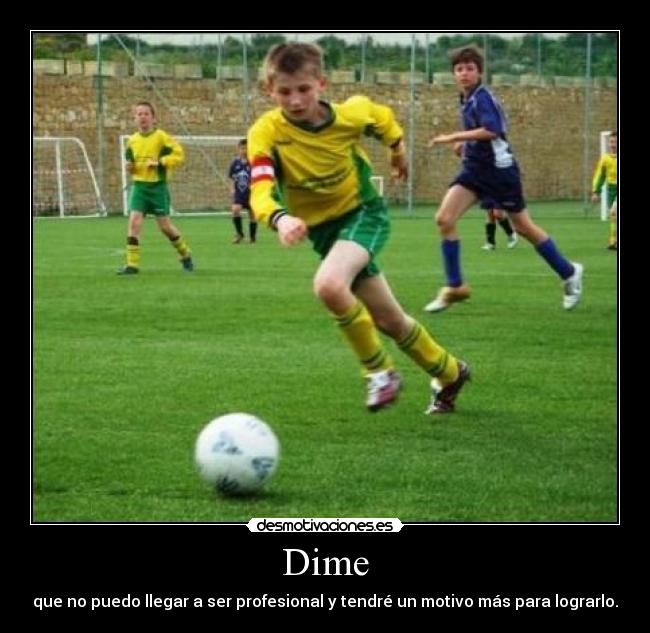 Dime - que no puedo llegar a ser profesional y tendré un motivo más para lograrlo.