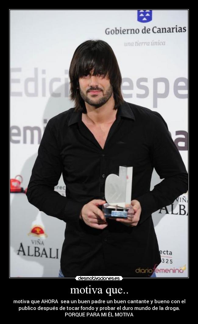 motiva que.. - motiva que AHORA sea un buen padre un buen cantante y bueno con el
publico después de tocar fondo y probar el duro mundo de la droga.
PORQUE PARA MI ÉL MOTIVA