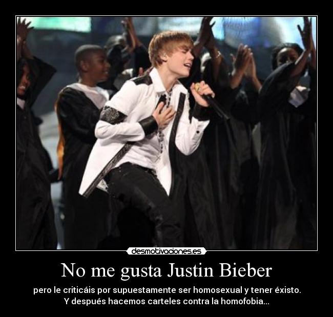 No me gusta Justin Bieber - pero le criticáis por supuestamente ser homosexual y tener éxisto.
Y después hacemos carteles contra la homofobia...