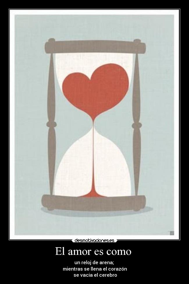 El amor es como - un reloj de arena;
mientras se llena el corazón
se vacia el cerebro