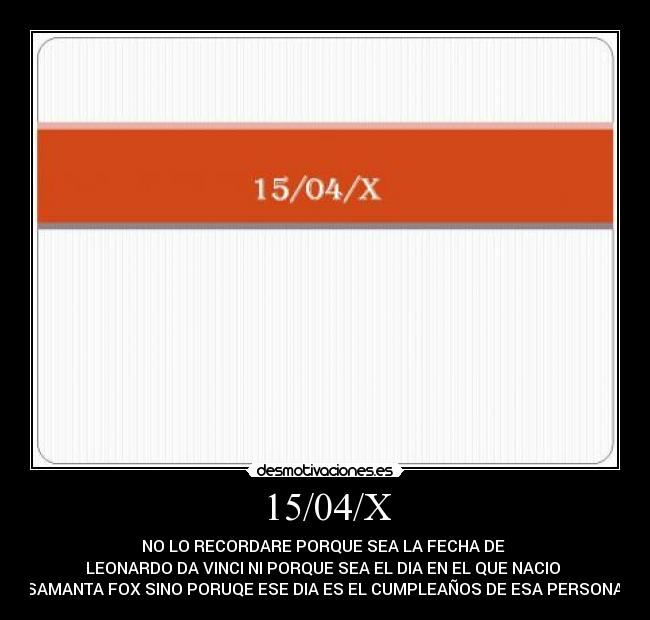 15/04/X - NO LO RECORDARE PORQUE SEA LA FECHA DE
LEONARDO DA VINCI NI PORQUE SEA EL DIA EN EL QUE NACIO
SAMANTA FOX SINO PORUQE ESE DIA ES EL CUMPLEAÑOS DE ESA PERSONA.