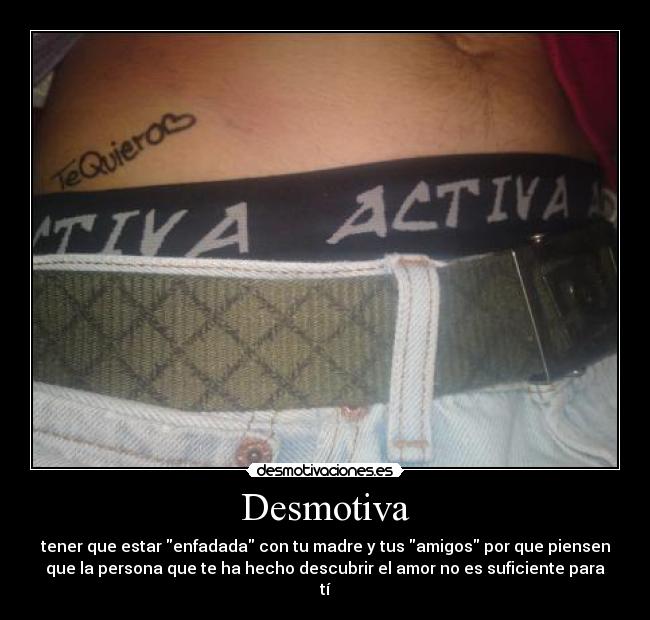 Desmotiva - tener que estar enfadada con tu madre y tus amigos por que piensen
que la persona que te ha hecho descubrir el amor no es suficiente para
tí