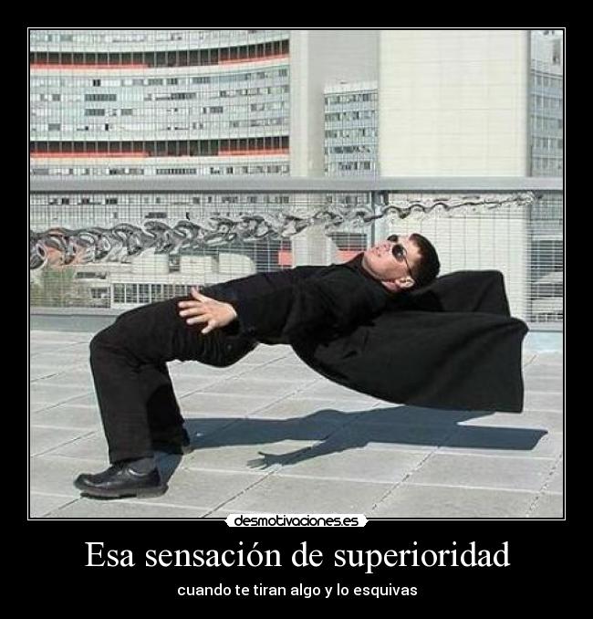 Esa sensación de superioridad - cuando te tiran algo y lo esquivas