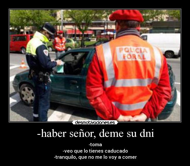 -haber señor, deme su dni - -toma
-veo que lo tienes caducado
-tranquilo, que no me lo voy a comer