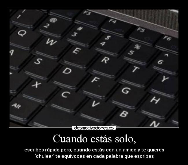Cuando estás solo, - escribes rápido pero, cuando estás con un amigo y te quieres
chulear te equivocas en cada palabra que escribes