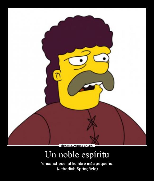 Un noble espíritu - ensanchece al hombre más pequeño.
(Jebediah Springfield)