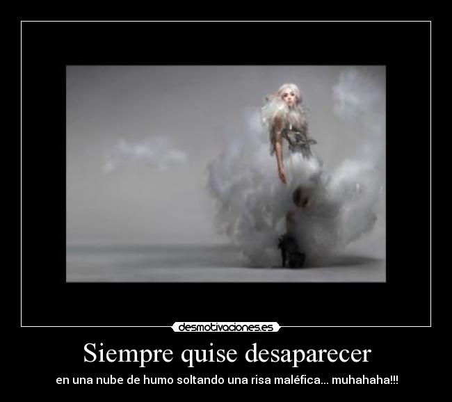 Siempre quise desaparecer - en una nube de humo soltando una risa maléfica... muhahaha!!!