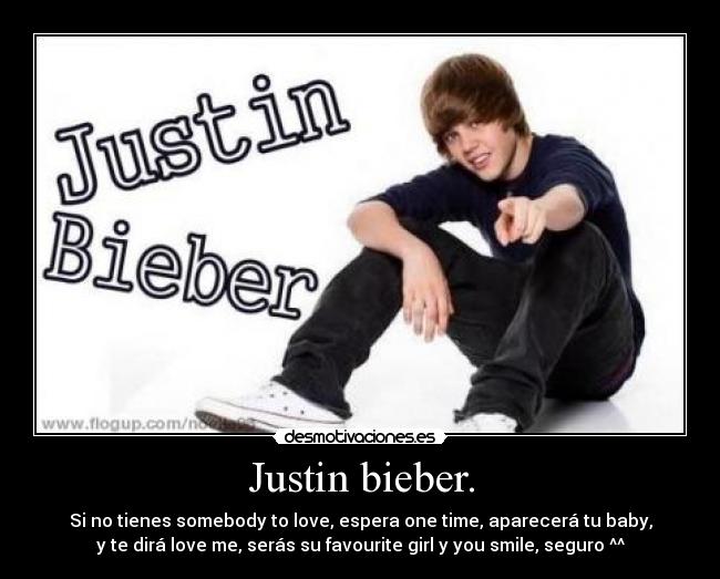 Justin bieber. - Si no tienes somebody to love, espera one time, aparecerá tu baby,
y te dirá love me, serás su favourite girl y you smile, seguro ^^