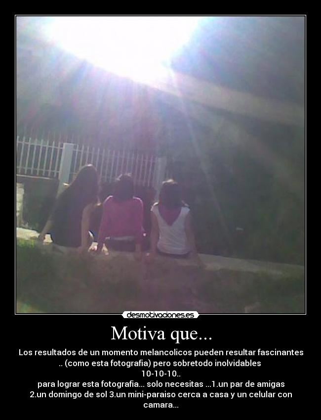 Motiva que... - Los resultados de un momento melancolicos pueden resultar fascinantes
.. (como esta fotografia) pero sobretodo inolvidables 
10-10-10..
para lograr esta fotografia... solo necesitas ...1.un par de amigas
2.un domingo de sol 3.un mini-paraiso cerca a casa y un celular con
camara...