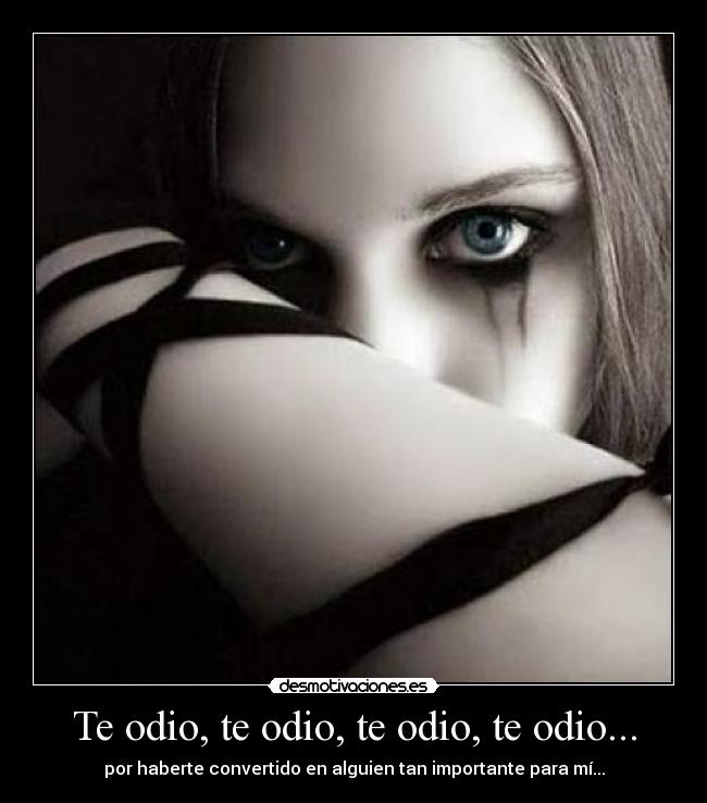 Te odio, te odio, te odio, te odio... - por haberte convertido en alguien tan importante para mí...