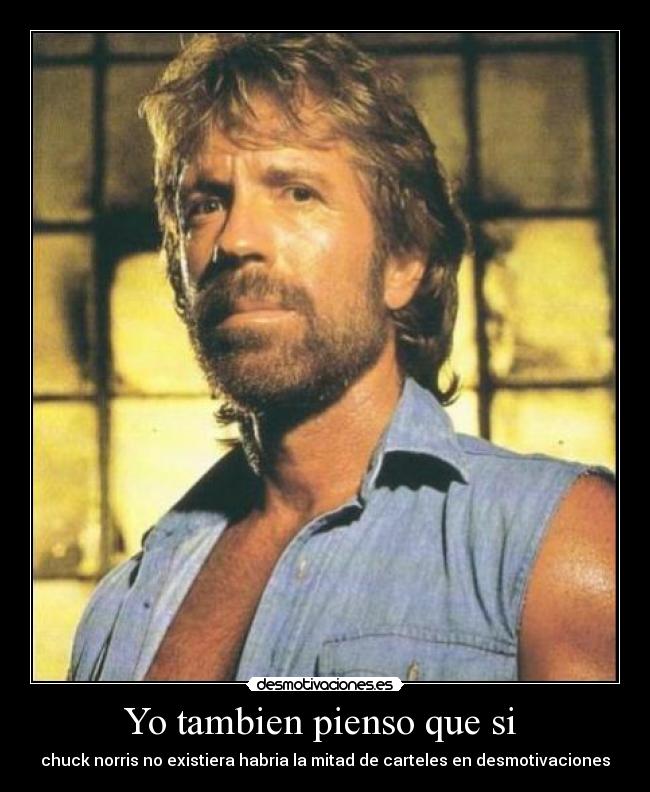 Yo tambien pienso que si  - chuck norris no existiera habria la mitad de carteles en desmotivaciones