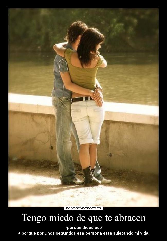 Tengo miedo de que te abracen - -porque dices eso
+ porque por unos segundos esa persona esta sujetando mi vida.