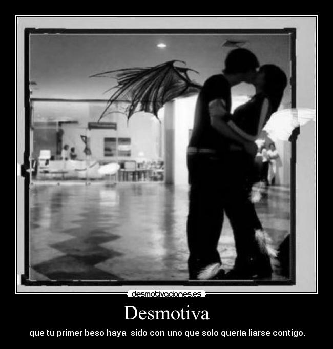 Desmotiva - que tu primer beso haya  sido con uno que solo quería liarse contigo.