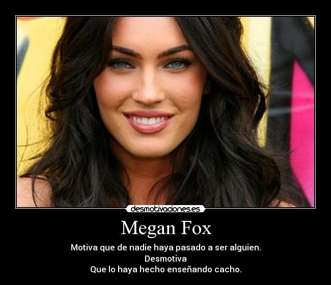 Megan Fox - Motiva que de nadie haya pasado a ser alguien.
Desmotiva
Que lo haya hecho enseñando cacho.