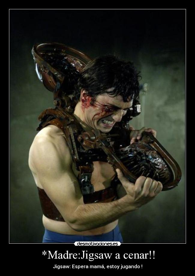 *Madre:Jigsaw a cenar!! - Jigsaw: Espera mamá, estoy jugando !