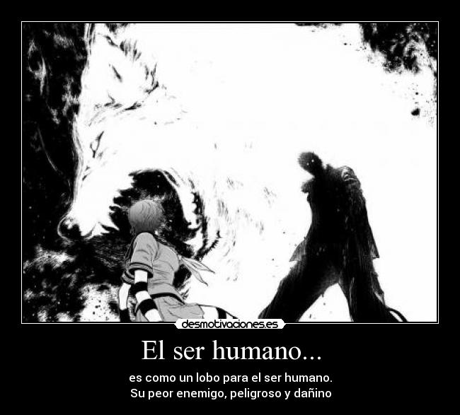 El ser humano... - es como un lobo para el ser humano.
Su peor enemigo, peligroso y dañino