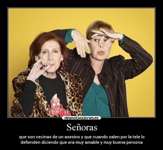 Señoras - que son vecinas de un asesino y que cuando salen por la tele lo
defienden diciendo que era muy amable y muy buena persona