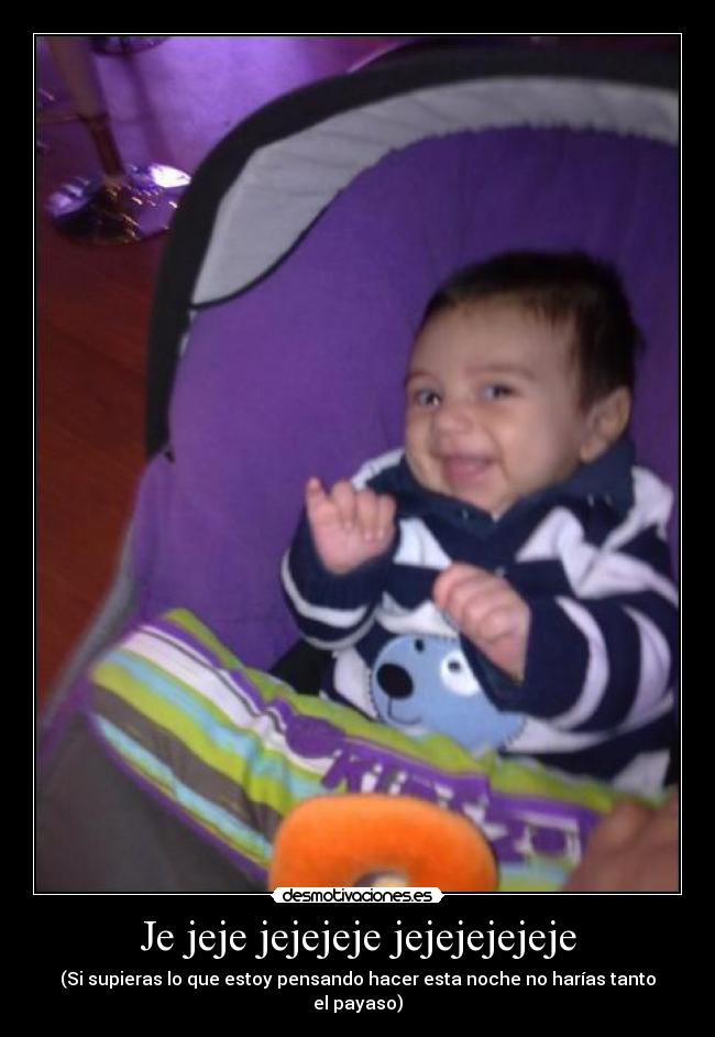 Je jeje jejejeje jejejejejeje - (Si supieras lo que estoy pensando hacer esta noche no harías tanto el payaso)