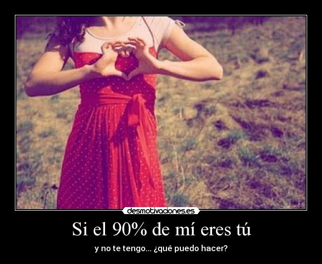 Si el 90% de mí eres tú - y no te tengo... ¿qué puedo hacer?