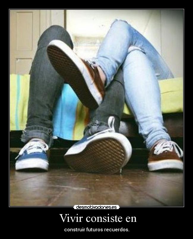  Vivir consiste en - construir futuros recuerdos.