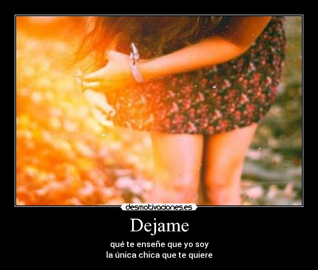 Dejame - qué te enseñe que yo soy
la única chica que te quiere