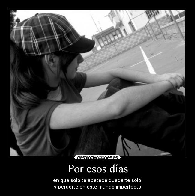 Por esos días - en que solo te apetece quedarte solo 
y perderte en este mundo imperfecto
