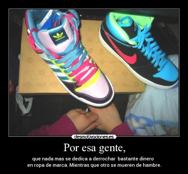 Por esa gente, - que nada mas se dedica a derrochar bastante dinero
en ropa de marca. Mientras que otro se mueren de hambre.