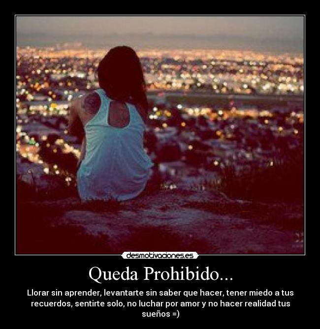 Queda Prohibido... - Llorar sin aprender, levantarte sin saber que hacer, tener miedo a tus
recuerdos, sentirte solo, no luchar por amor y no hacer realidad tus
sueños =)