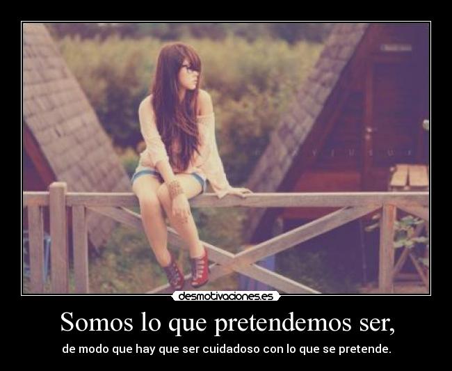 Somos lo que pretendemos ser, - de modo que hay que ser cuidadoso con lo que se pretende.