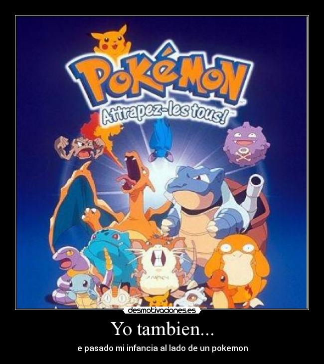 Yo tambien... - e pasado mi infancia al lado de un pokemon