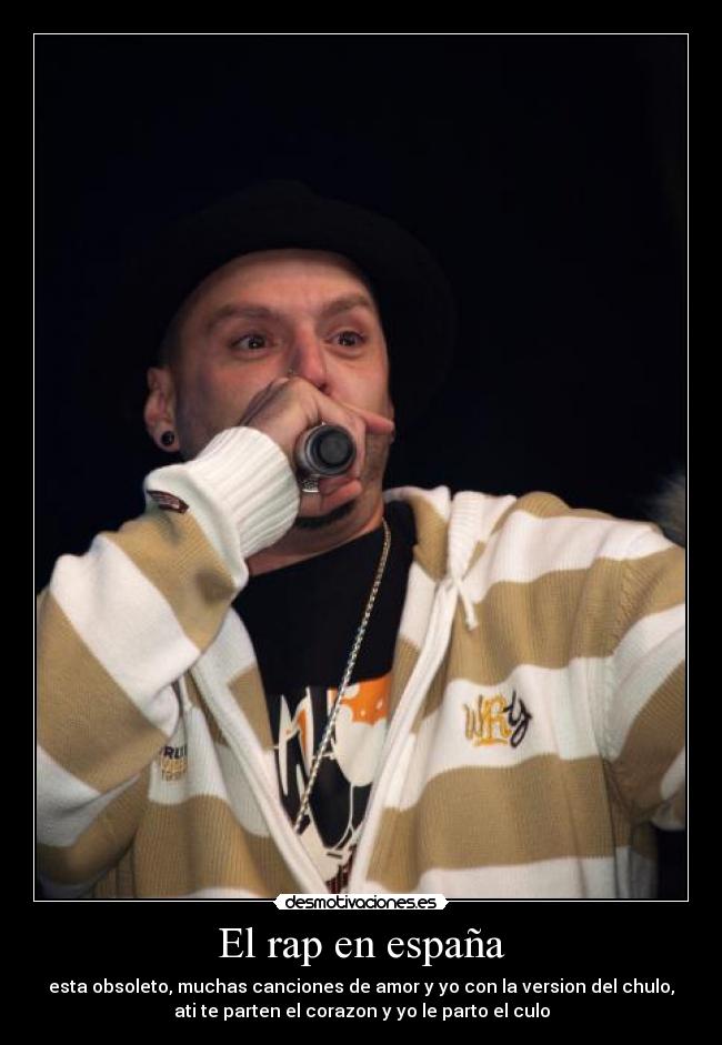 El rap en españa - esta obsoleto, muchas canciones de amor y yo con la version del chulo,
ati te parten el corazon y yo le parto el culo