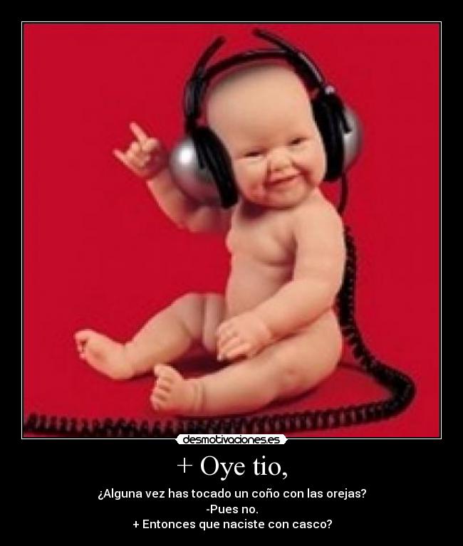 + Oye tio, - ¿Alguna vez has tocado un coño con las orejas?
-Pues no.
+ Entonces que naciste con casco?