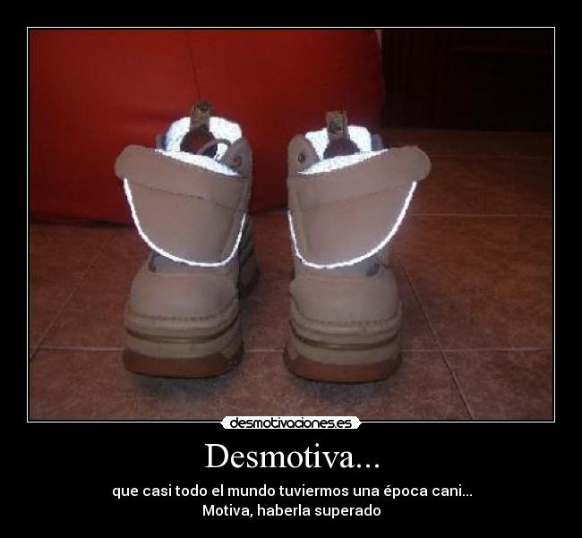 Desmotiva... - que casi todo el mundo tuviermos una época cani...
Motiva, haberla superado