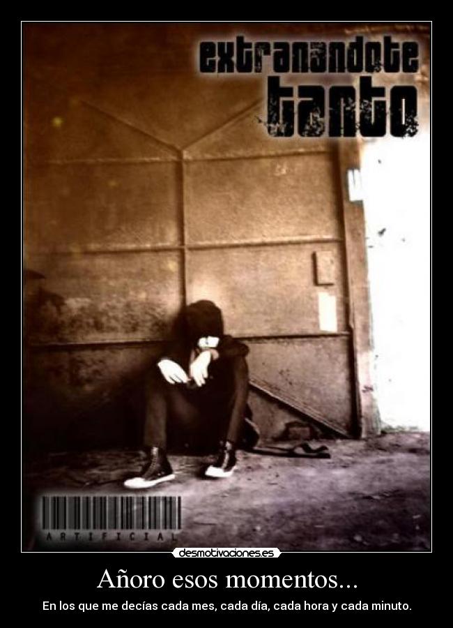 Añoro esos momentos... - En los que me decías cada mes, cada día, cada hora y cada minuto.